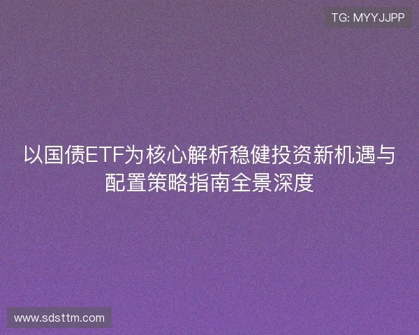 以国债ETF为核心解析稳健投资新机遇与配置策略指南全景深度