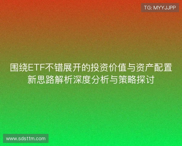 围绕ETF不错展开的投资价值与资产配置新思路解析深度分析与策略探讨